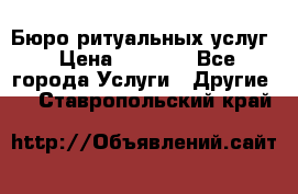 Бюро ритуальных услуг › Цена ­ 3 000 - Все города Услуги » Другие   . Ставропольский край